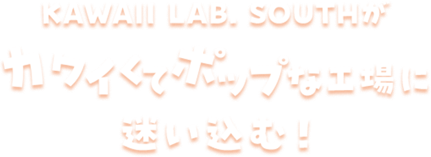KAWAII LAB. SOUTHがカワイくてポップな工場に迷い込む！