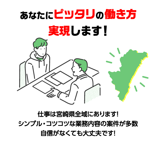 あなたにピッタリの働き方実現します！ 仕事は宮崎県全域にあります！ シンプル・コツコツな業務内容の案件が多数 自信がなくても大丈夫です！