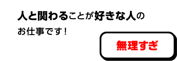人と関わることが好きな人のお仕事です！ 無理すぎ