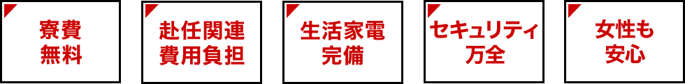 寮費無料　赴任関連費用負担　生活家電完備　セキュリティ万全　女性も安心