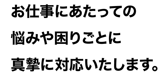 お仕事にあたっての悩みや困りごとに真摯に対応いたします。